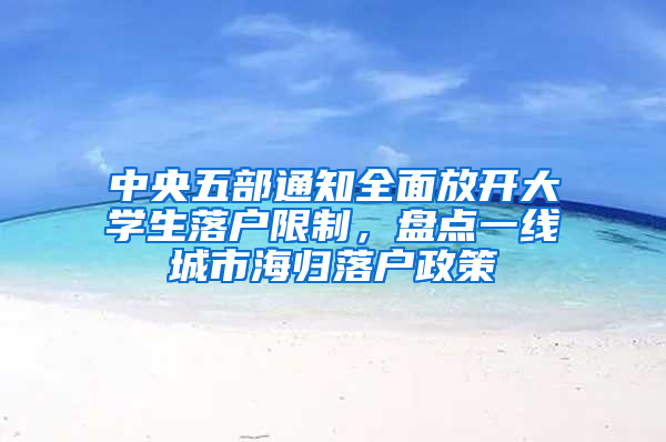 中央五部通知全面放开大学生落户限制，盘点一线城市海归落户政策