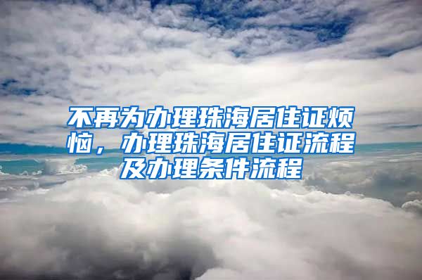 不再为办理珠海居住证烦恼，办理珠海居住证流程及办理条件流程