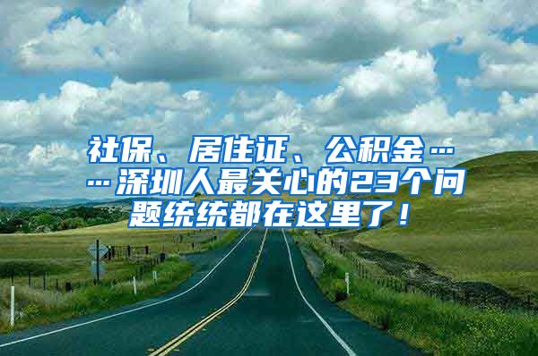 社保、居住证、公积金……深圳人最关心的23个问题统统都在这里了！