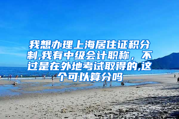 我想办理上海居住证积分制,我有中级会计职称，不过是在外地考试取得的,这个可以算分吗