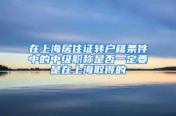 在上海居住证转户籍条件中的中级职称是否一定要是在上海取得的