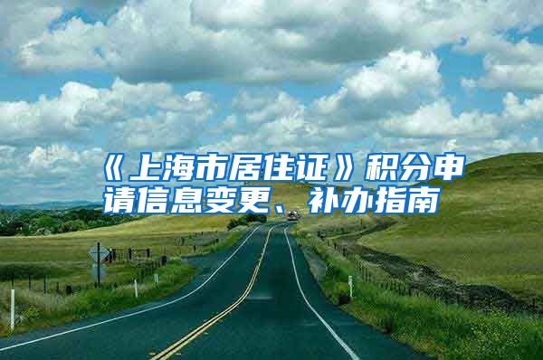 《上海市居住证》积分申请信息变更、补办指南