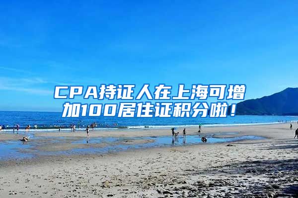 CPA持证人在上海可增加100居住证积分啦！