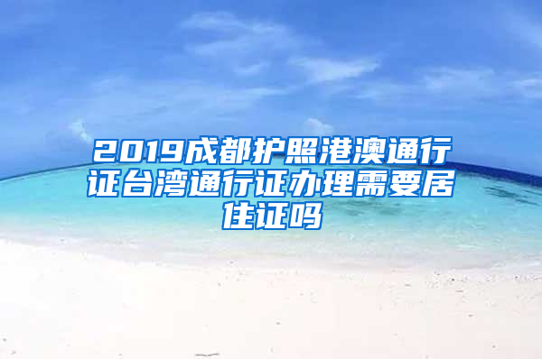 2019成都护照港澳通行证台湾通行证办理需要居住证吗