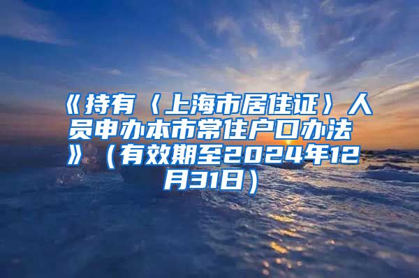 《持有〈上海市居住证〉人员申办本市常住户口办法》（有效期至2024年12月31日）