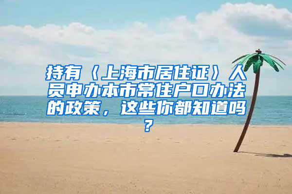 持有〈上海市居住证〉人员申办本市常住户口办法的政策，这些你都知道吗？