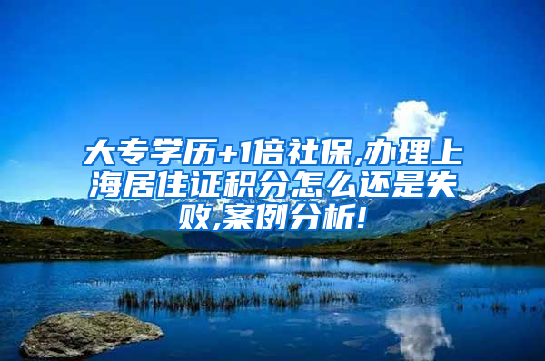 大专学历+1倍社保,办理上海居住证积分怎么还是失败,案例分析!