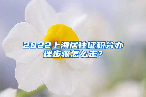 2022上海居住证积分办理步骤怎么走？