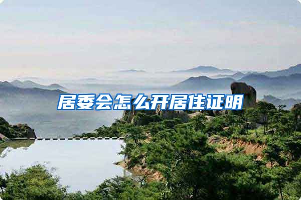 居委会怎么开居住证明