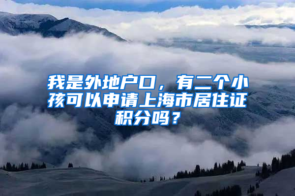 我是外地户口，有二个小孩可以申请上海市居住证积分吗？