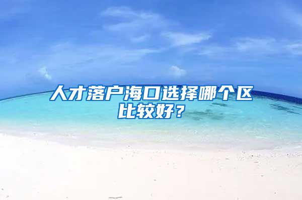 人才落户海口选择哪个区比较好？