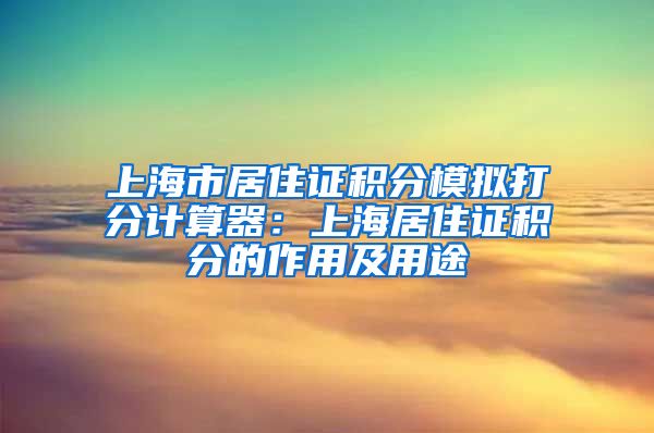 上海市居住证积分模拟打分计算器：上海居住证积分的作用及用途