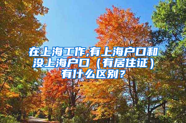 在上海工作,有上海户口和没上海户口（有居住证）有什么区别？