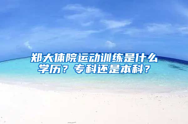 郑大体院运动训练是什么学历？专科还是本科？