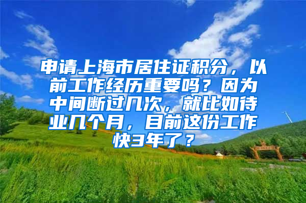 申请上海市居住证积分，以前工作经历重要吗？因为中间断过几次，就比如待业几个月，目前这份工作快3年了？