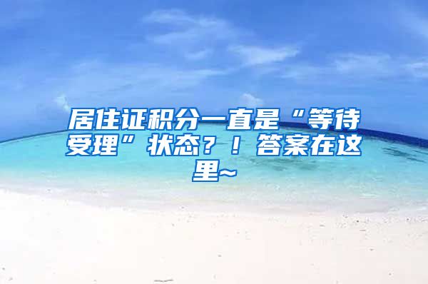 居住证积分一直是“等待受理”状态？！答案在这里~