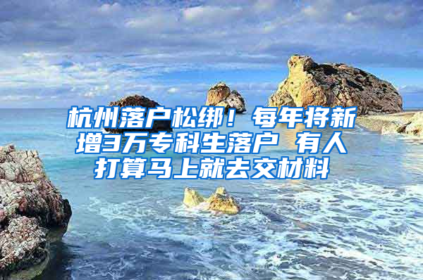 杭州落户松绑！每年将新增3万专科生落户 有人打算马上就去交材料