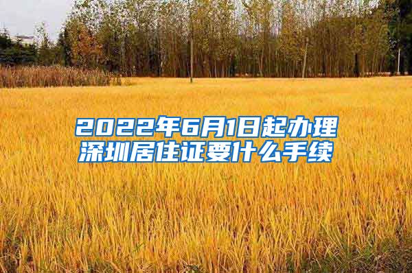 2022年6月1日起办理深圳居住证要什么手续