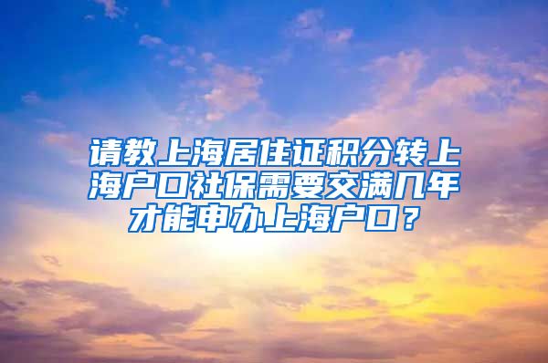 请教上海居住证积分转上海户口社保需要交满几年才能申办上海户口？