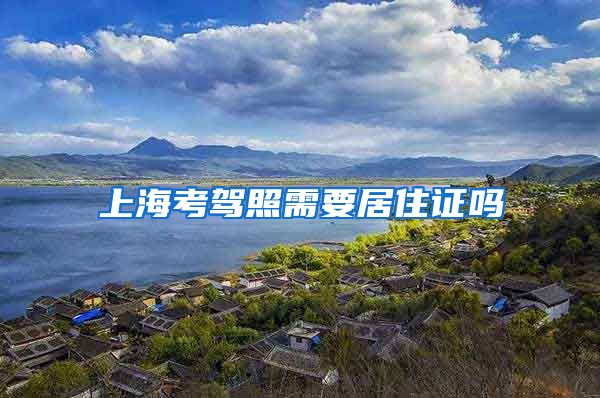 上海考驾照需要居住证吗