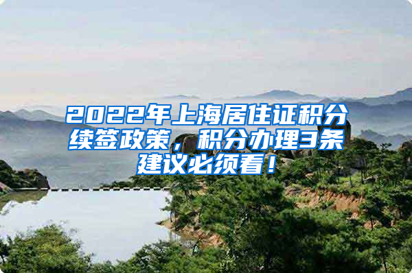 2022年上海居住证积分续签政策，积分办理3条建议必须看！