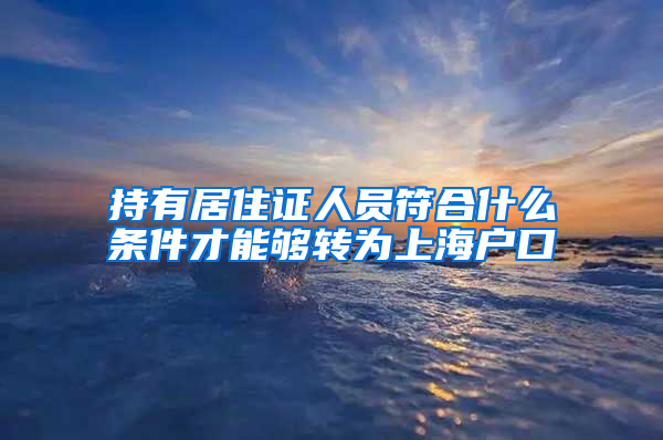 持有居住证人员符合什么条件才能够转为上海户口