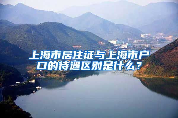 上海市居住证与上海市户口的待遇区别是什么？