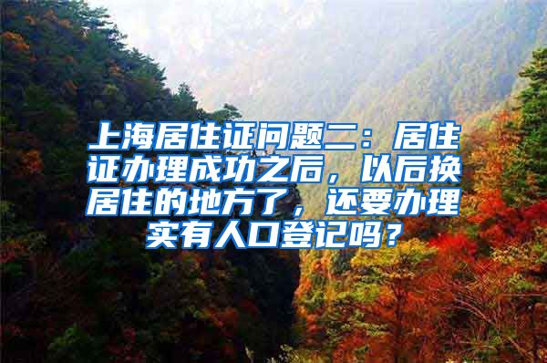 上海居住证问题二：居住证办理成功之后，以后换居住的地方了，还要办理实有人口登记吗？