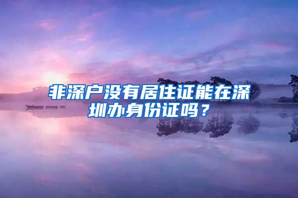 非深户没有居住证能在深圳办身份证吗？