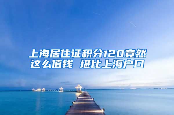 上海居住证积分120竟然这么值钱 堪比上海户口