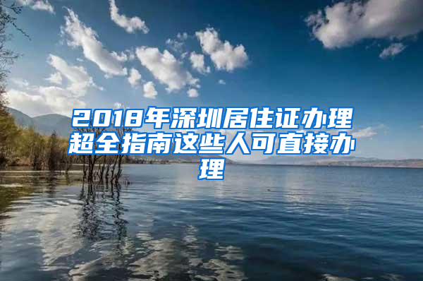 2018年深圳居住证办理超全指南这些人可直接办理