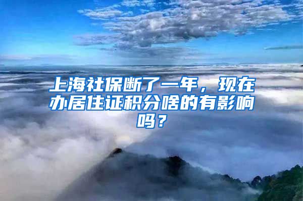 上海社保断了一年，现在办居住证积分啥的有影响吗？