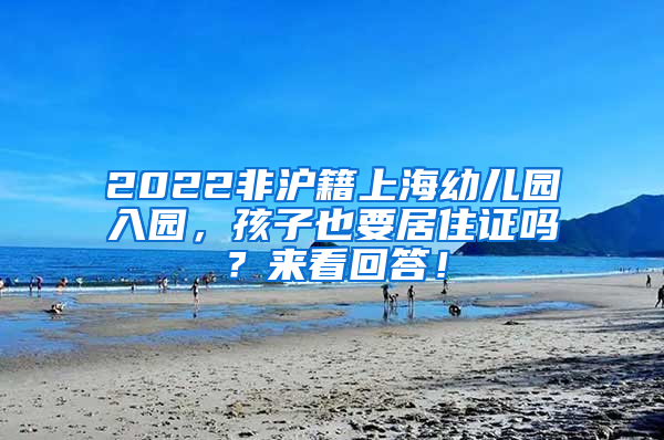 2022非沪籍上海幼儿园入园，孩子也要居住证吗？来看回答！