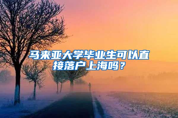 马来亚大学毕业生可以直接落户上海吗？