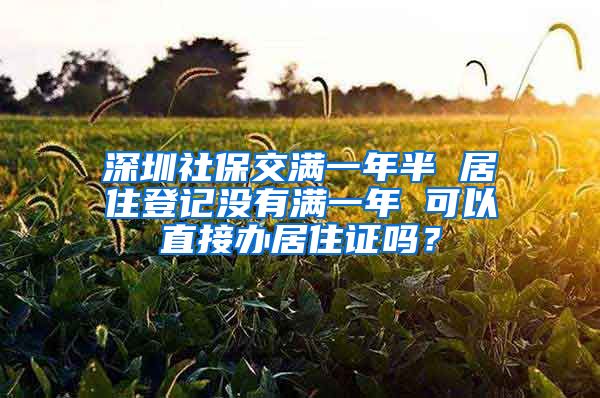 深圳社保交满一年半 居住登记没有满一年 可以直接办居住证吗？