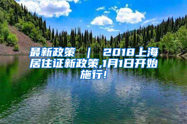 最新政策 ｜ 2018上海居住证新政策,1月1日开始施行!