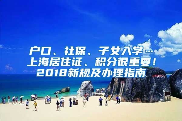 户口、社保、子女入学…上海居住证、积分很重要！2018新规及办理指南