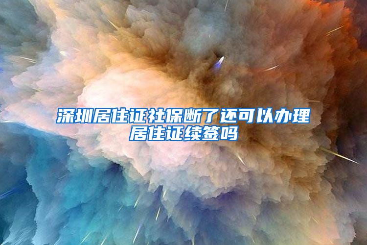 深圳居住证社保断了还可以办理居住证续签吗