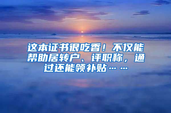 这本证书很吃香！不仅能帮助居转户、评职称，通过还能领补贴……