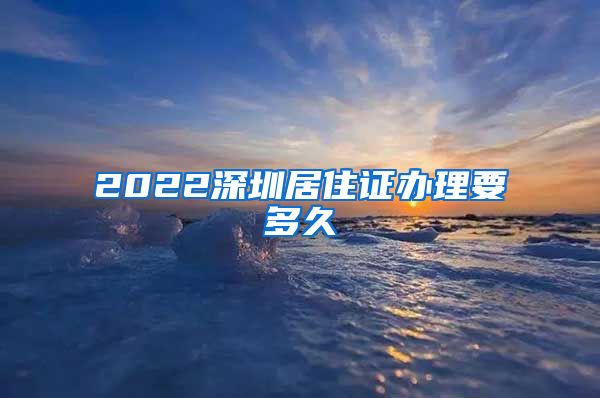 2022深圳居住证办理要多久