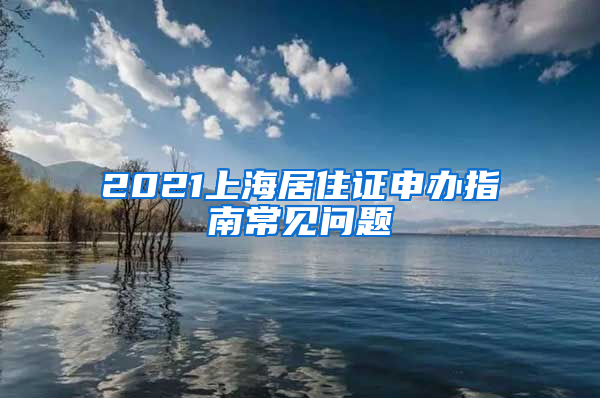 2021上海居住证申办指南常见问题