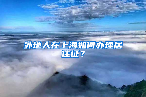 外地人在上海如何办理居住证？