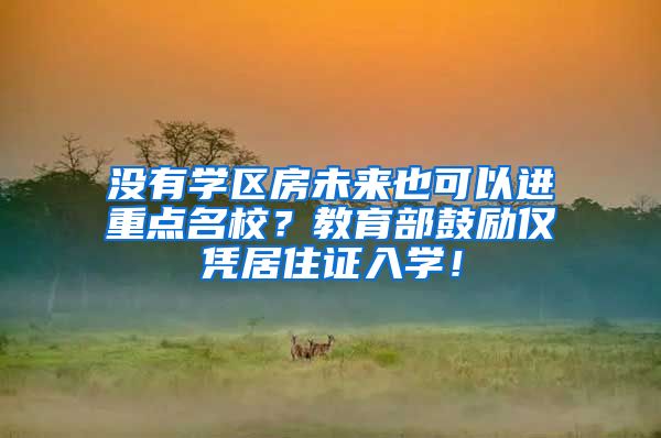 没有学区房未来也可以进重点名校？教育部鼓励仅凭居住证入学！