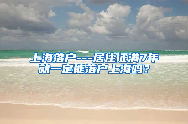 上海落户---居住证满7年就一定能落户上海吗？