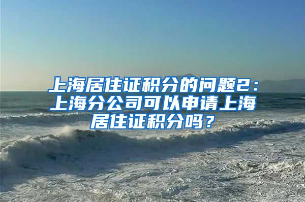 上海居住证积分的问题2：上海分公司可以申请上海居住证积分吗？