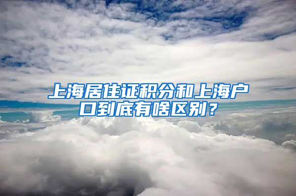 上海居住证积分和上海户口到底有啥区别？