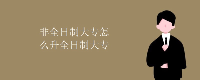 非全日制大专怎么升全日制大专