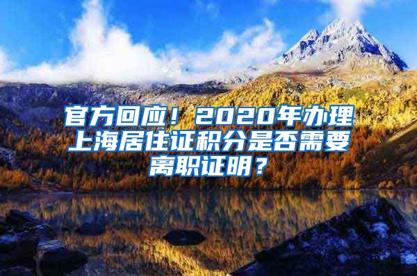 官方回应！2020年办理上海居住证积分是否需要离职证明？