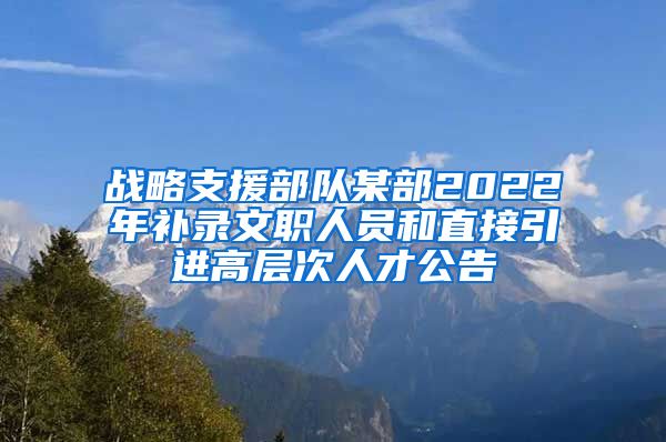 战略支援部队某部2022年补录文职人员和直接引进高层次人才公告