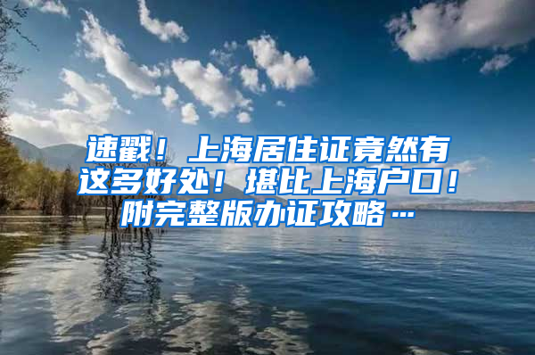 速戳！上海居住证竟然有这多好处！堪比上海户口！附完整版办证攻略…